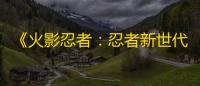 《火影忍者：忍者新世代》新赛季的忍界远征路线思路与深度解析